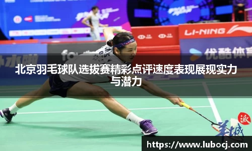 北京羽毛球队选拔赛精彩点评速度表现展现实力与潜力