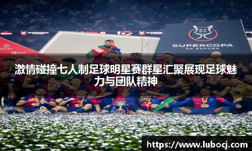 激情碰撞七人制足球明星赛群星汇聚展现足球魅力与团队精神