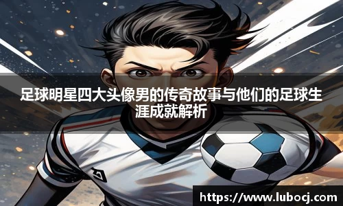 足球明星四大头像男的传奇故事与他们的足球生涯成就解析