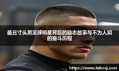 最丑寸头男足球明星背后的励志故事与不为人知的奋斗历程