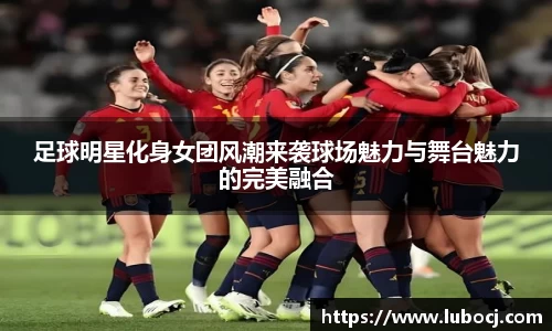足球明星化身女团风潮来袭球场魅力与舞台魅力的完美融合