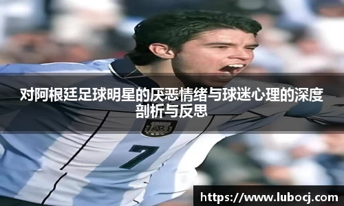 对阿根廷足球明星的厌恶情绪与球迷心理的深度剖析与反思